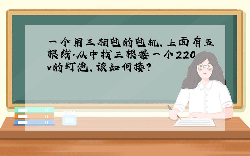 一个用三相电的电机,上面有五根线.从中找三根接一个220v的灯泡,该如何接?