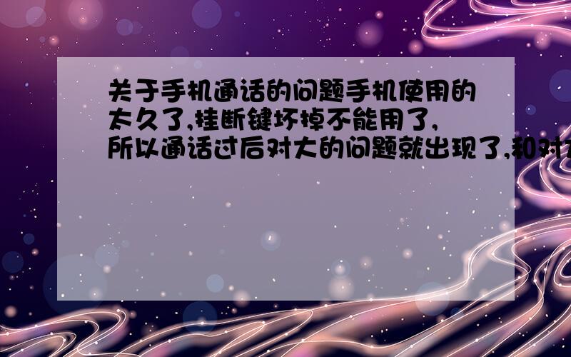 关于手机通话的问题手机使用的太久了,挂断键坏掉不能用了,所以通话过后对大的问题就出现了,和对方打完电话后,对方没有关掉手