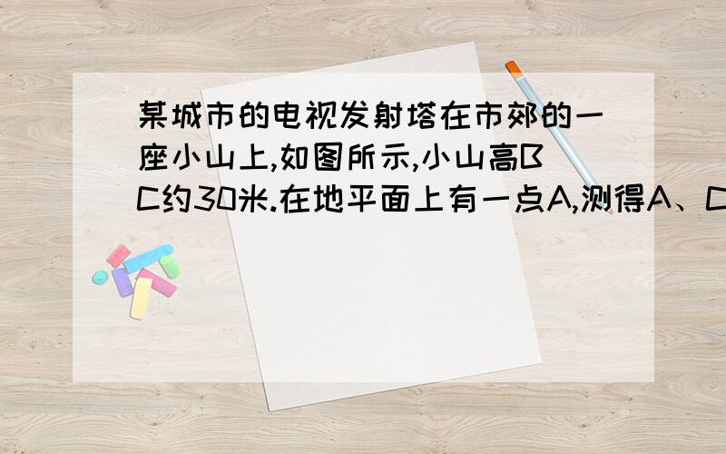 某城市的电视发射塔在市郊的一座小山上,如图所示,小山高BC约30米.在地平面上有一点A,测得A、C两点间距离约为60米,