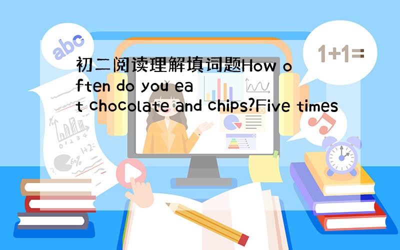 初二阅读理解填词题How often do you eat chocolate and chips?Five times