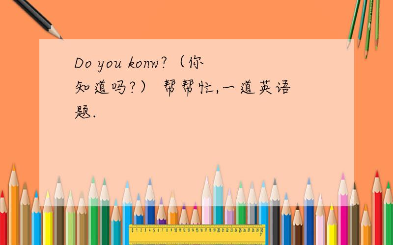 Do you konw?（你知道吗?） 帮帮忙,一道英语题.