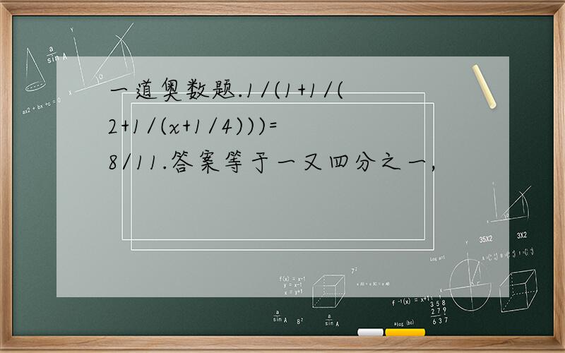 一道奥数题.1/(1+1/(2+1/(x+1/4)))=8/11.答案等于一又四分之一,