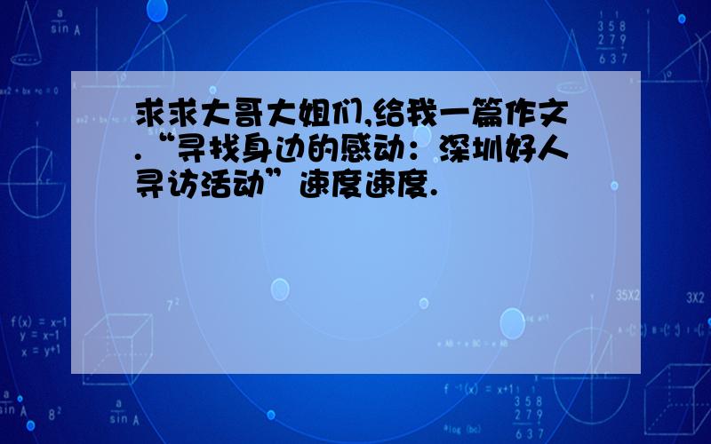 求求大哥大姐们,给我一篇作文.“寻找身边的感动：深圳好人寻访活动”速度速度.