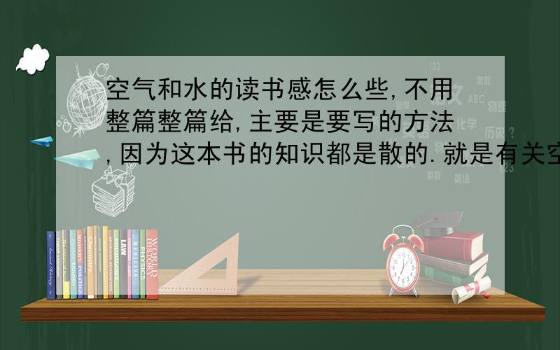 空气和水的读书感怎么些,不用整篇整篇给,主要是要写的方法,因为这本书的知识都是散的.就是有关空气和水的知识,就像百科全书