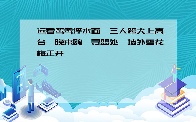 远看鸳鸯浮水面,三人跨犬上高台,晚来鸥鹭寻盟处,墙外雪花梅正开