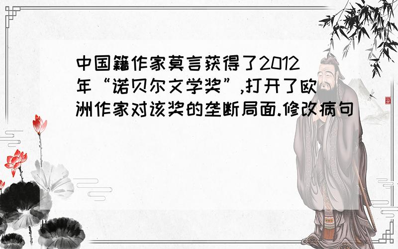 中国籍作家莫言获得了2012年“诺贝尔文学奖”,打开了欧洲作家对该奖的垄断局面.修改病句