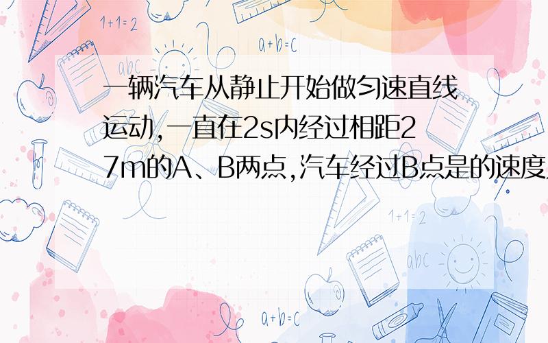 一辆汽车从静止开始做匀速直线运动,一直在2s内经过相距27m的A、B两点,汽车经过B点是的速度为15米每秒求汽车经过A点