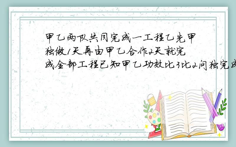 甲乙两队共同完成一工程乙先甲独做1天再由甲乙合作2天就完成全部工程已知甲乙功效比3比2问独完成各需多少