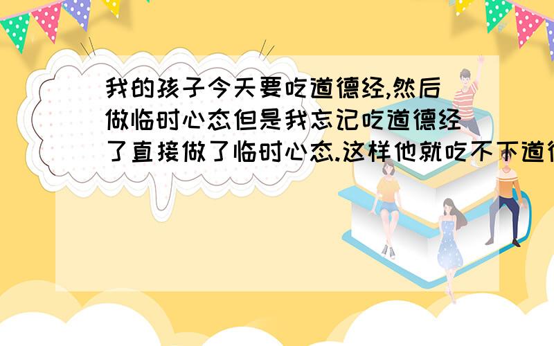 我的孩子今天要吃道德经,然后做临时心态但是我忘记吃道德经了直接做了临时心态.这样他就吃不下道德了