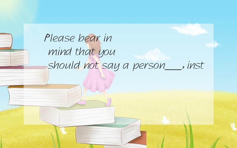 Please bear in mind that you should not say a person___,inst