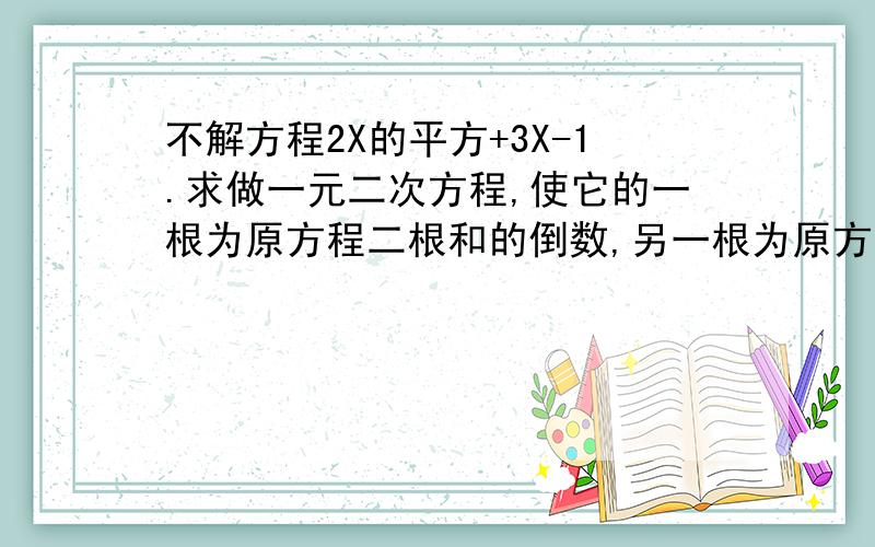 不解方程2X的平方+3X-1.求做一元二次方程,使它的一根为原方程二根和的倒数,另一根为原方程2根差的平方.