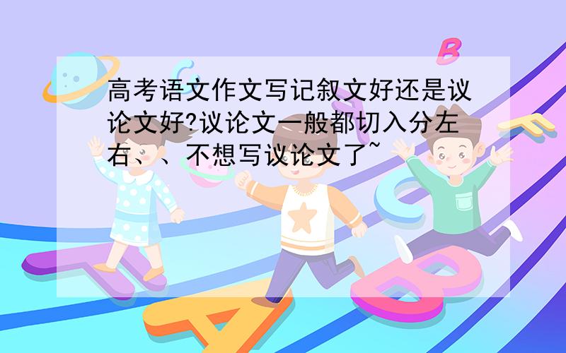 高考语文作文写记叙文好还是议论文好?议论文一般都切入分左右、、不想写议论文了~