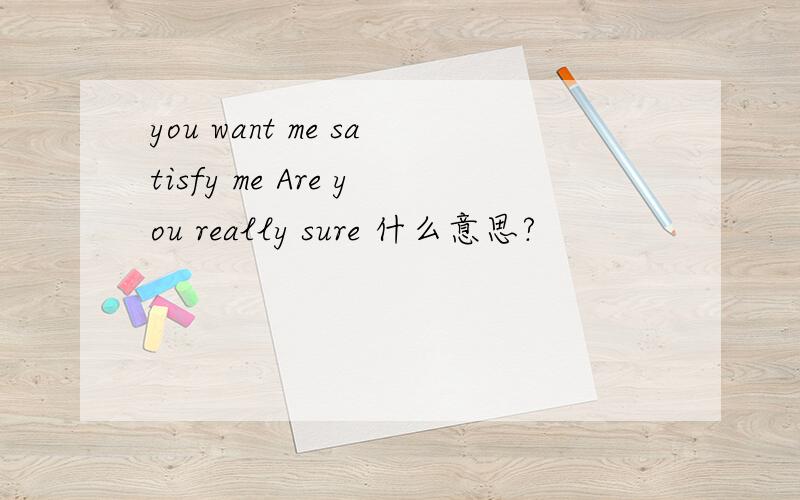 you want me satisfy me Are you really sure 什么意思?