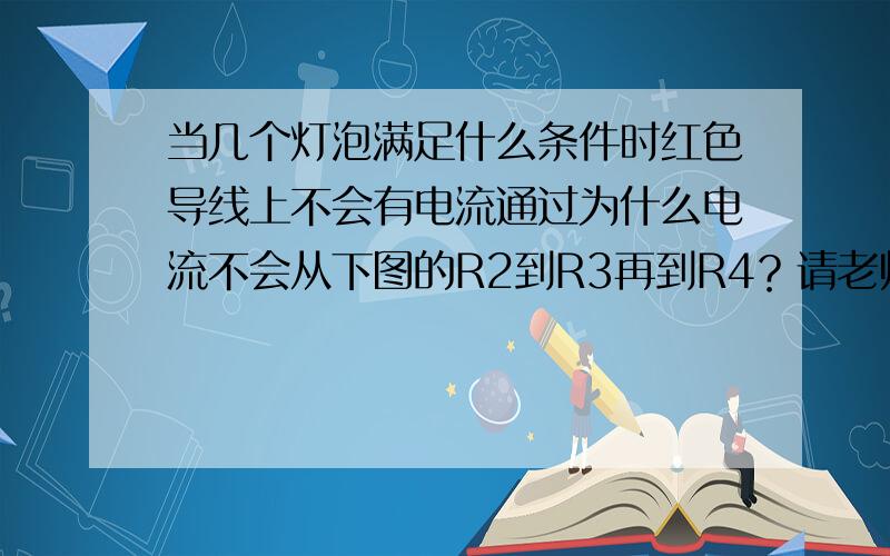 当几个灯泡满足什么条件时红色导线上不会有电流通过为什么电流不会从下图的R2到R3再到R4？请老师总结一下电流流向的规律