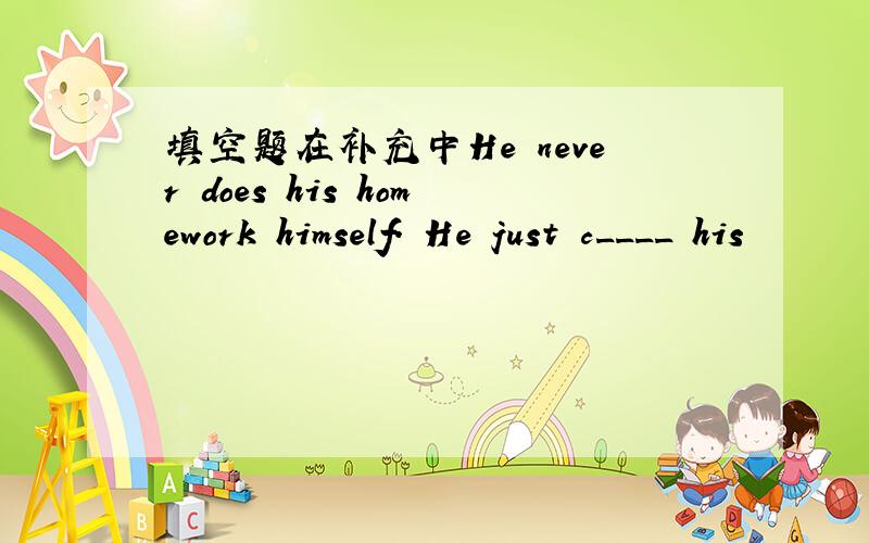 填空题在补充中He never does his homework himself. He just c____ his