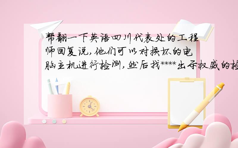 帮翻一下英语四川代表处的工程师回复说,他们可以对损坏的电脑主机进行检测,然后找****出示权威的检测报告.