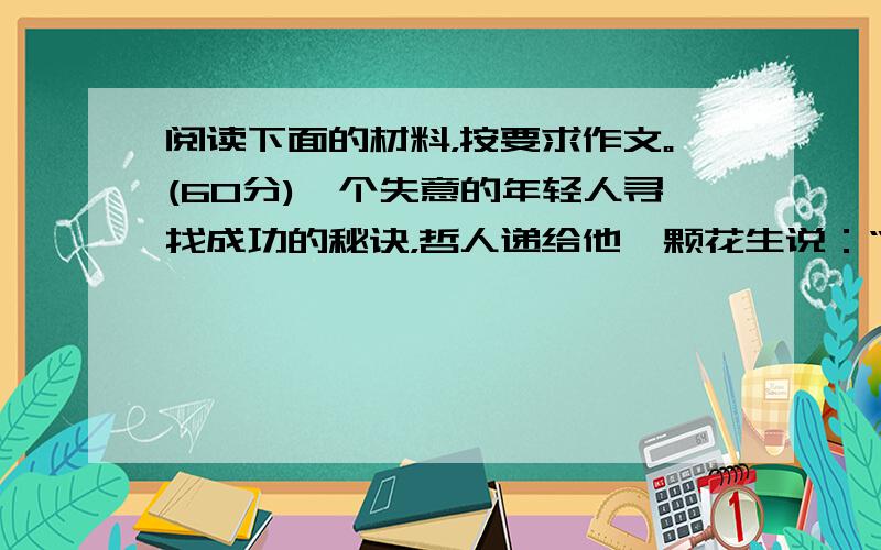 阅读下面的材料，按要求作文。(60分)一个失意的年轻人寻找成功的秘诀，哲人递给他一颗花生说：“用力捏捏