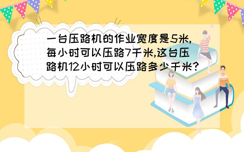 一台压路机的作业宽度是5米,每小时可以压路7千米,这台压路机12小时可以压路多少千米?