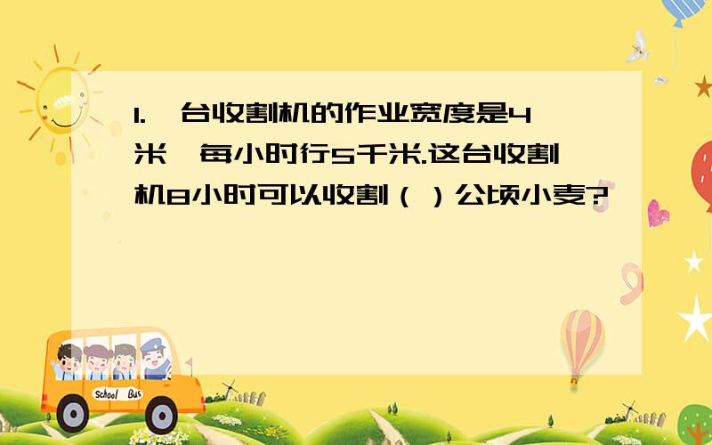 1.一台收割机的作业宽度是4米,每小时行5千米.这台收割机8小时可以收割（）公顷小麦?