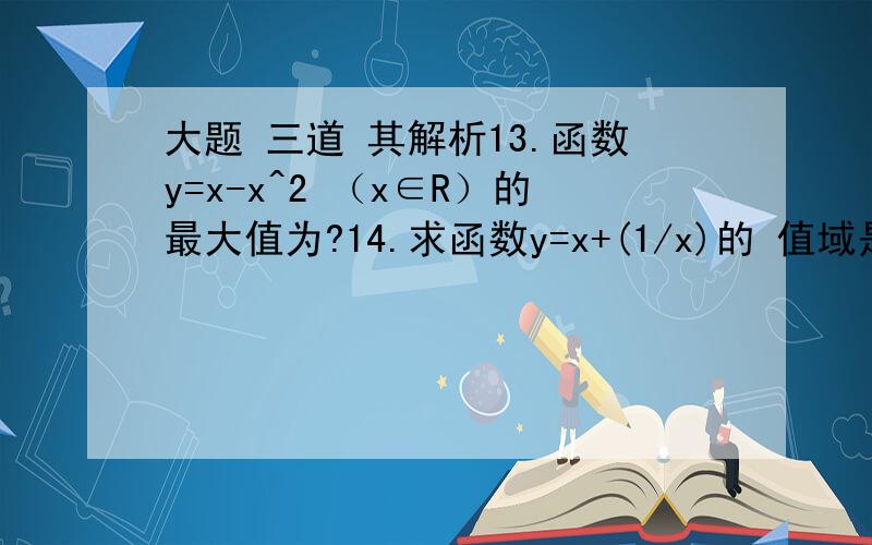 大题 三道 其解析13.函数y=x-x^2 （x∈R）的最大值为?14.求函数y=x+(1/x)的 值域是多少?15.若