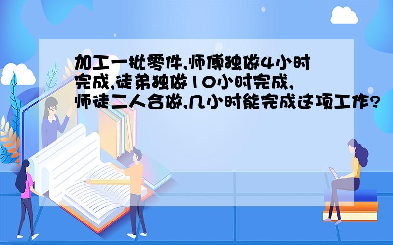 加工一批零件,师傅独做4小时完成,徒弟独做10小时完成,师徒二人合做,几小时能完成这项工作?