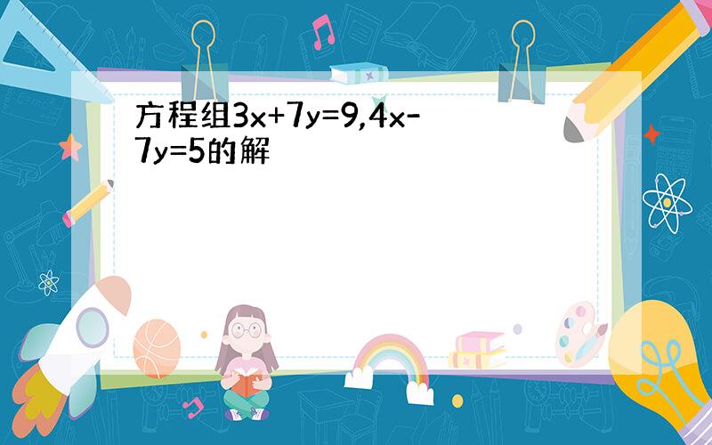 方程组3x+7y=9,4x-7y=5的解