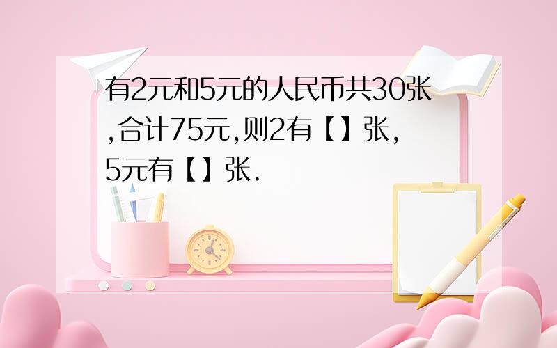 有2元和5元的人民币共30张,合计75元,则2有【】张,5元有【】张.