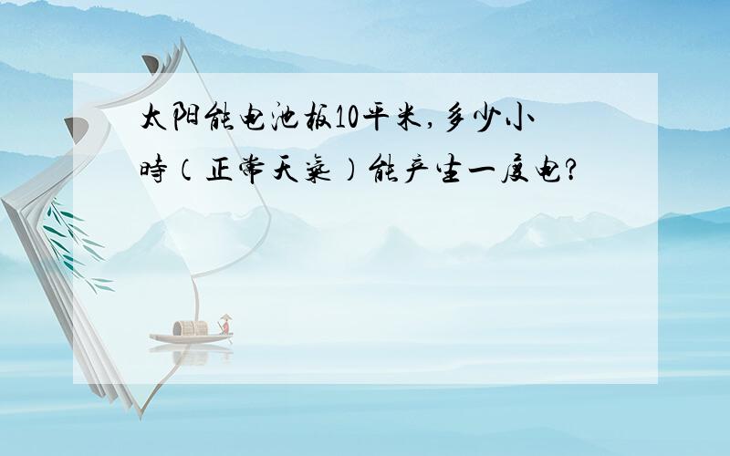 太阳能电池板10平米,多少小时（正常天气）能产生一度电?