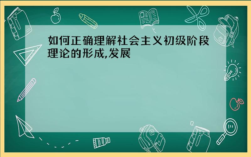 如何正确理解社会主义初级阶段理论的形成,发展