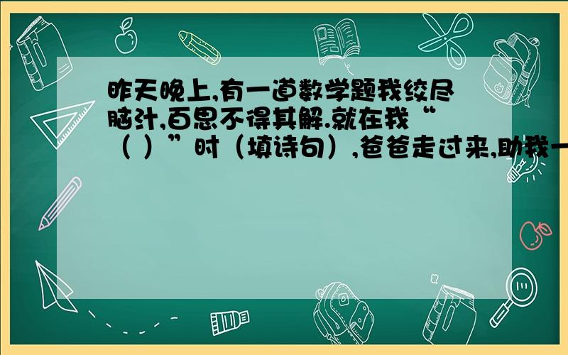 昨天晚上,有一道数学题我绞尽脑汁,百思不得其解.就在我“（ ）”时（填诗句）,爸爸走过来,助我一臂之力,经他一点拨,我豁