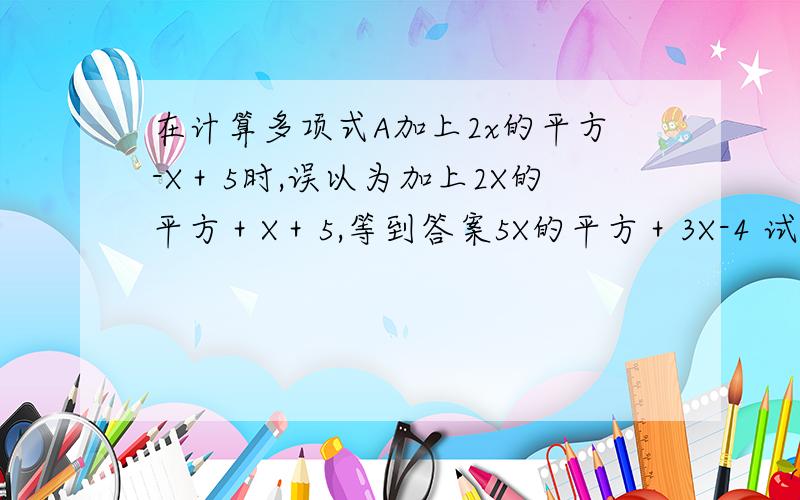 在计算多项式A加上2x的平方-X＋5时,误以为加上2X的平方＋X＋5,等到答案5X的平方＋3X-4 试求出正确答案