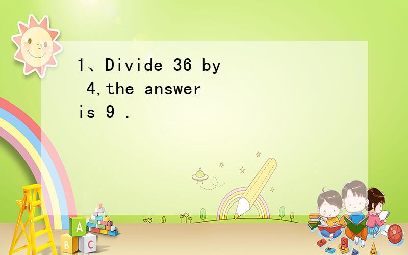 1、Divide 36 by 4,the answer is 9 .