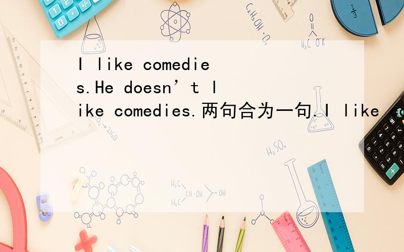 I like comedies.He doesn’t like comedies.两句合为一句.I like comed