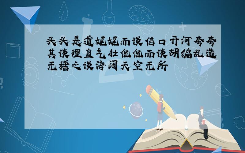 头头是道娓娓而谈信口开河夸夸其谈理直气壮侃侃而谈胡编乱造无稽之谈海阔天空无所