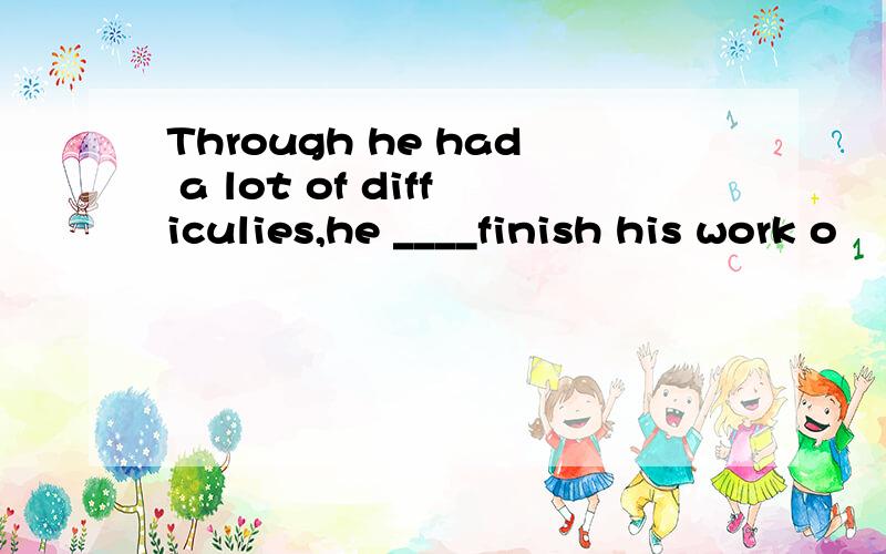 Through he had a lot of difficulies,he ____finish his work o