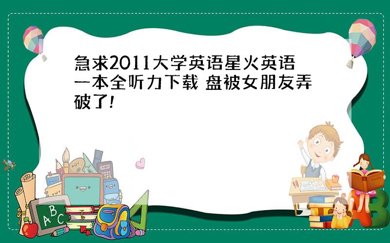 急求2011大学英语星火英语一本全听力下载 盘被女朋友弄破了!