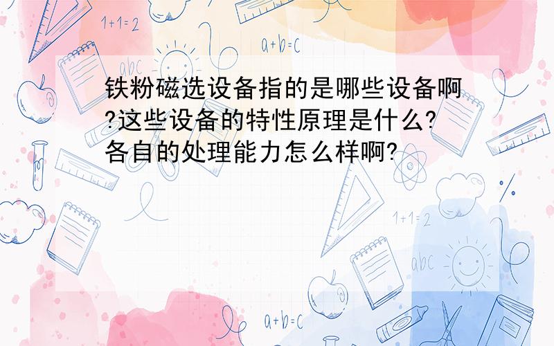 铁粉磁选设备指的是哪些设备啊?这些设备的特性原理是什么?各自的处理能力怎么样啊?