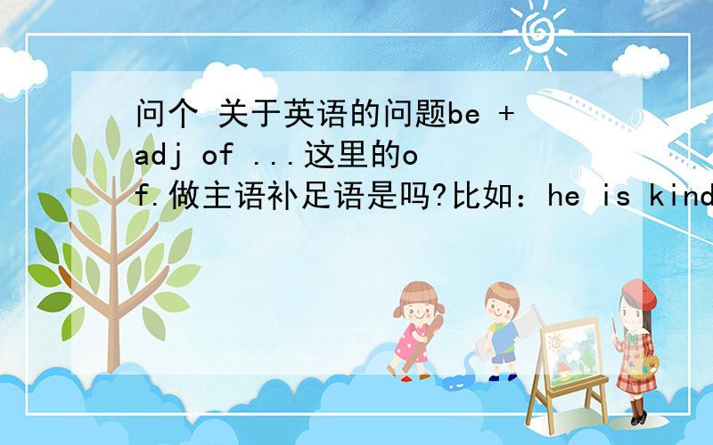 问个 关于英语的问题be +adj of ...这里的of.做主语补足语是吗?比如：he is kind of me .