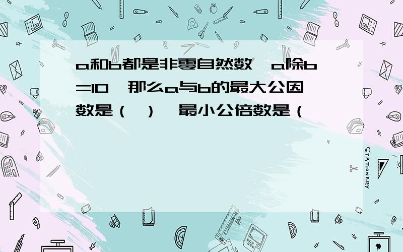 a和b都是非零自然数,a除b=10,那么a与b的最大公因数是（ ）,最小公倍数是（