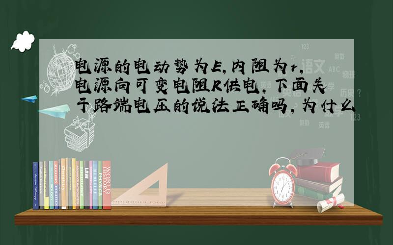 电源的电动势为E,内阻为r,电源向可变电阻R供电,下面关于路端电压的说法正确吗,为什么