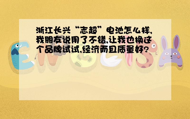 浙江长兴“志超”电池怎么样,我朋友说用了不错,让我也换这个品牌试试,经济而且质量好?