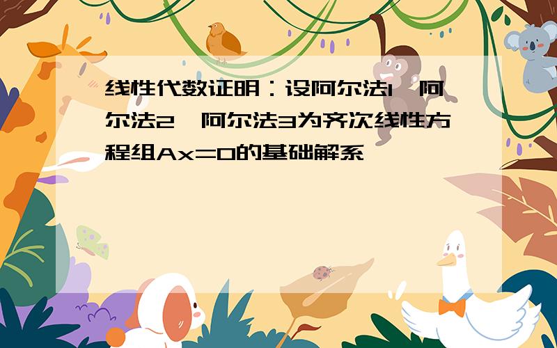 线性代数证明：设阿尔法1,阿尔法2,阿尔法3为齐次线性方程组Ax=0的基础解系,