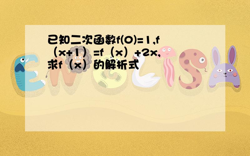 已知二次函数f(0)=1,f（x+1）=f（x）+2x,求f（x）的解析式