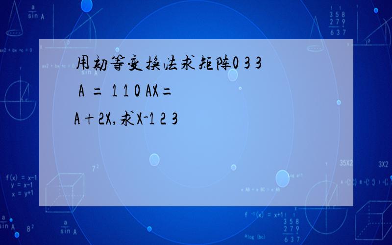 用初等变换法求矩阵0 3 3 A = 1 1 0 AX=A+2X,求X-1 2 3