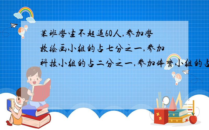 某班学生不超过60人,参加学校绘画小组的占七分之一,参加科技小组的占二分之一,参加体育小组的占三分之一