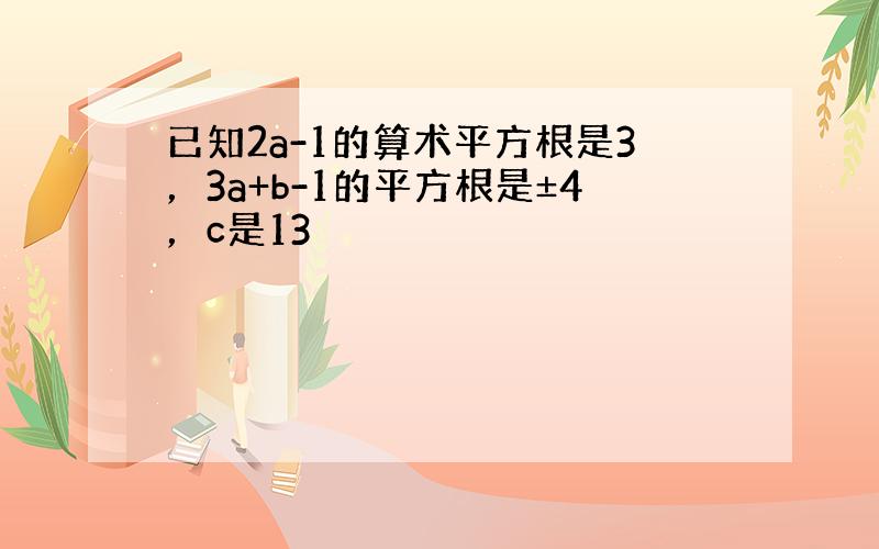 已知2a-1的算术平方根是3，3a+b-1的平方根是±4，c是13