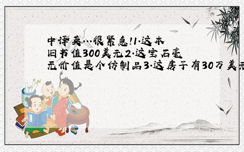 中译英...很紧急!1.这本旧书值300美元2.这宝石毫无价值是个仿制品3.这房子有30万美元以上的价值4.这部书值得读