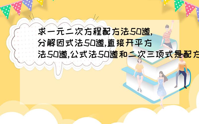 求一元二次方程配方法50道,分解因式法50道,直接开平方法50道,公式法50道和二次三项式是配方法50道.