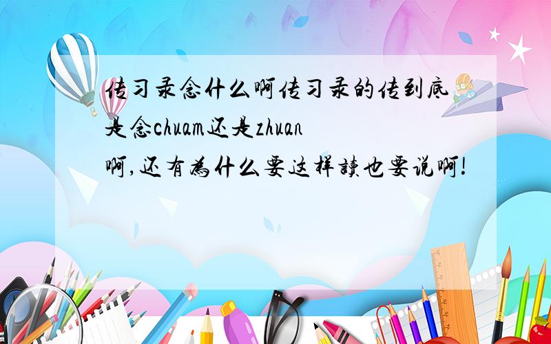 传习录念什么啊传习录的传到底是念chuam还是zhuan啊,还有为什么要这样读也要说啊!