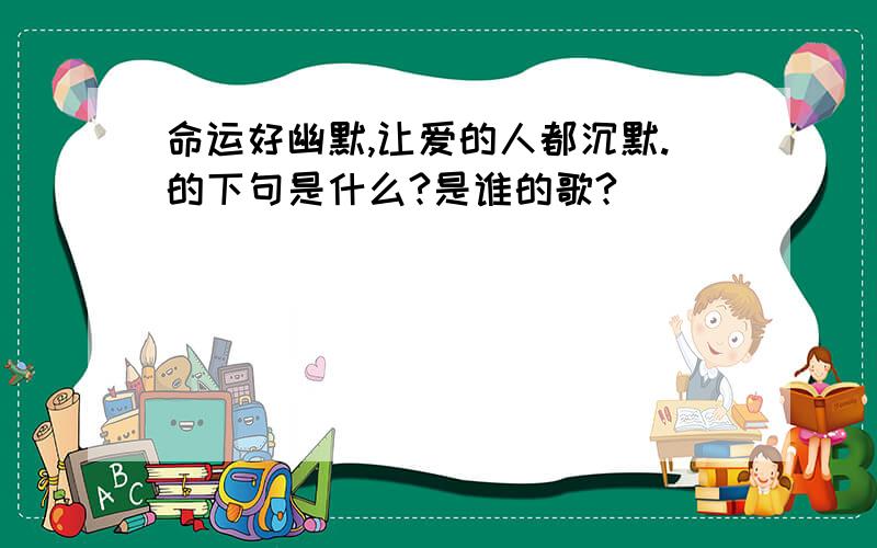 命运好幽默,让爱的人都沉默.的下句是什么?是谁的歌?